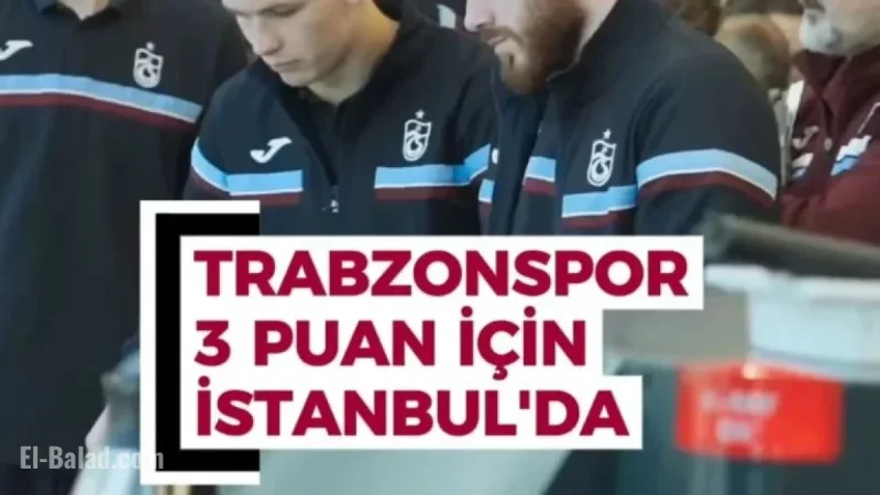 Trabzonspor Arrives in Istanbul Seeking Victory and 3 Points!