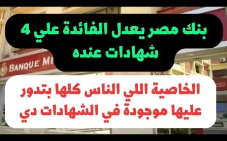 شهادات بنك مصر بعد خفض أسعار الفائدة 2025 تفاصيل شهادات القمة وابن مصر والدولار والعائد اليومي