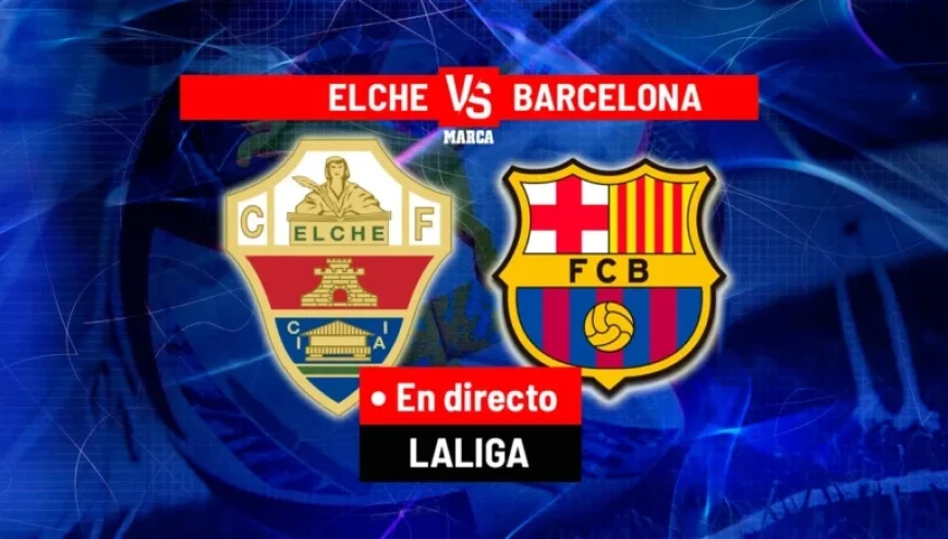 Live La Liga Action: Elche vs Barcelona Today