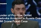 Russian Pro-War Outlet Founder Arrested for $13M Drone Fraud