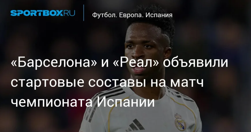 Tchouameni Starts as Barcelona Vs Real Madrid Lineups Drop Before El Clásico